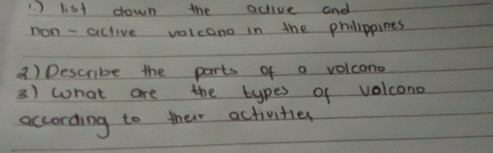 )l. st down the active and 
non- active valcono in the philippines 
2) Describe the parts of a volcano 
3. ) what are the types of volcono 
according to their activities