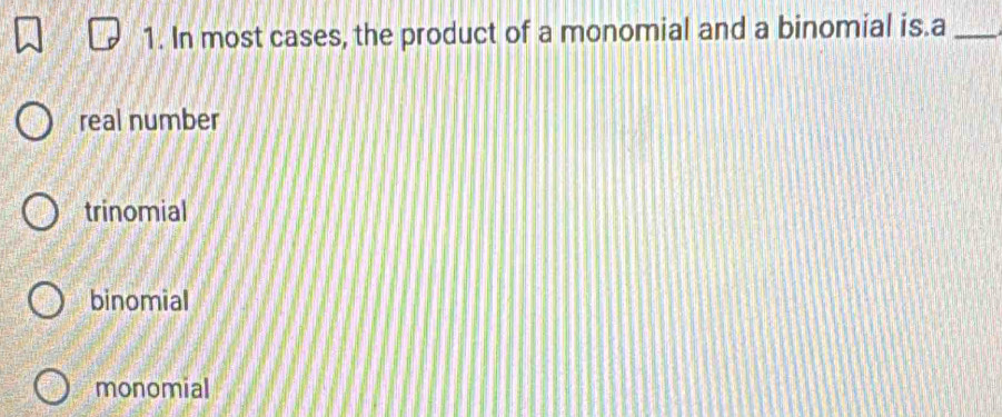 In most cases, the product of a monomial and a binomial is.a_
real number
trinomial
binomial
monomial