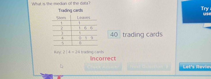 What is the median of the data? 
Trading cards Try use
40
trading cards 
Key: 2 | 4=24 trading cards 
Incorrect 
Let's R evie