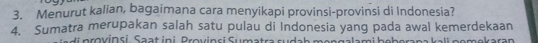 Menurut kalian, bagaimana cara menyikapi provinsi-provinsi di Indonesia? 
4. Sumatra merupakan salah satu pulau di Indonesia yang pada awal kemerdekaan 
di n o v insi, Saat ini. Brovinsi Sumatra sudah mengalami beberana kali pemekaran