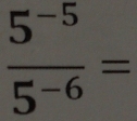  (5^(-5))/5^(-6) =