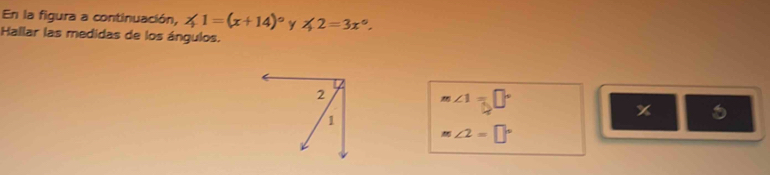 En la figura a continuación, ∠ 1=(x+14)^circ  y ∠ 2=3x°. 
Hallar las medidas de los ángulos.
m∠ 1=□°
%
m∠ 2=□°