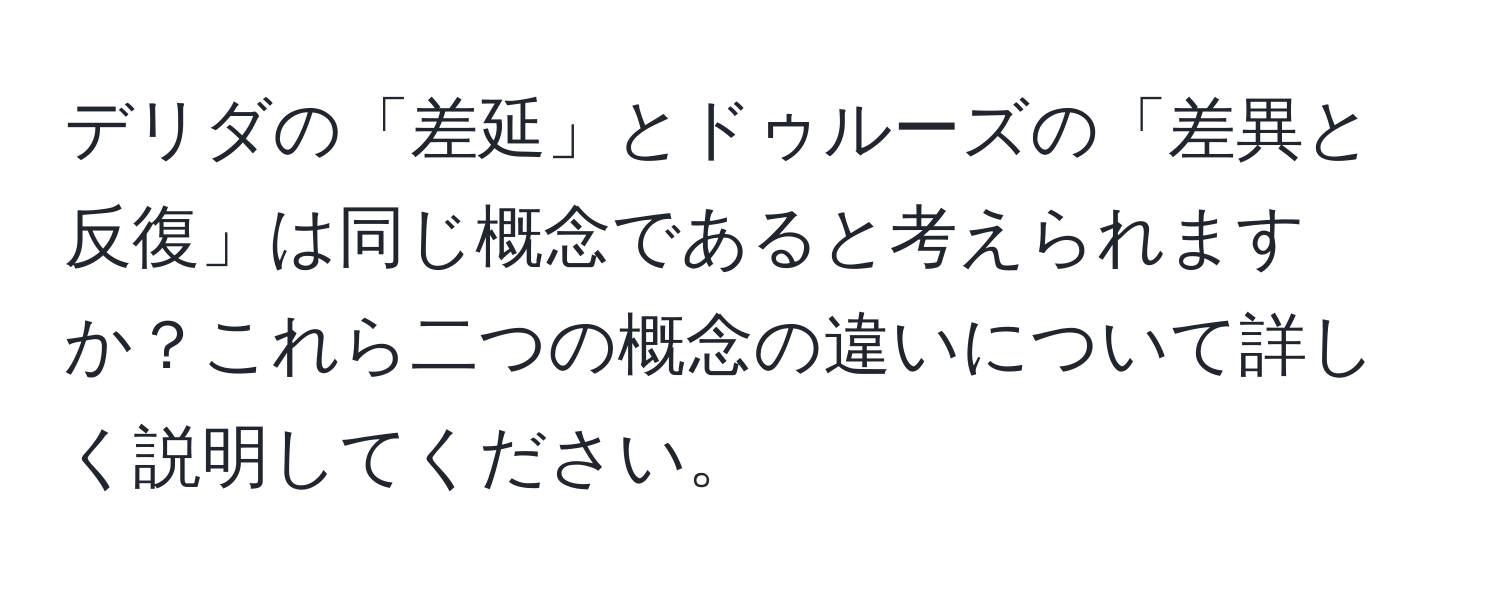 デリダの「差延」とドゥルーズの「差異と反復」は同じ概念であると考えられますか？これら二つの概念の違いについて詳しく説明してください。