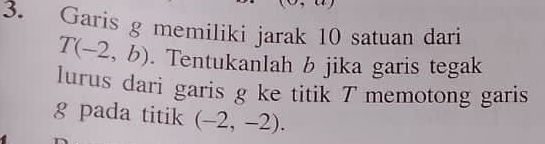 Garis g memiliki jarak 10 satuan dari
T(-2,b). Tentukanlah b jika garis tegak 
lurus dari garis g ke titik 7 memotong garis
8 pada titik (-2,-2).