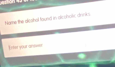 Jestion 490 
Name the alcohol found in alcoholic drinks. 
Enter your answer