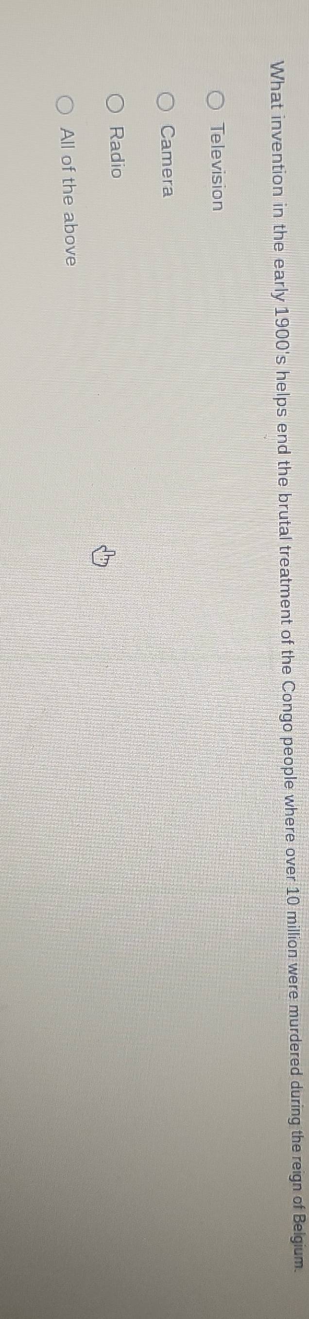 What invention in the early 1900's helps end the brutal treatment of the Congo people where over 10 million were murdered during the reign of Belgium.
Television
Camera
Radio
All of the above