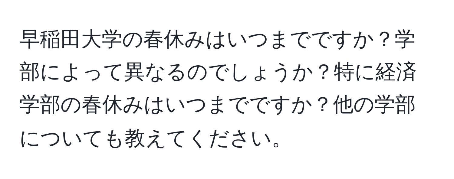 早稲田大学の春休みはいつまでですか？学部によって異なるのでしょうか？特に経済学部の春休みはいつまでですか？他の学部についても教えてください。