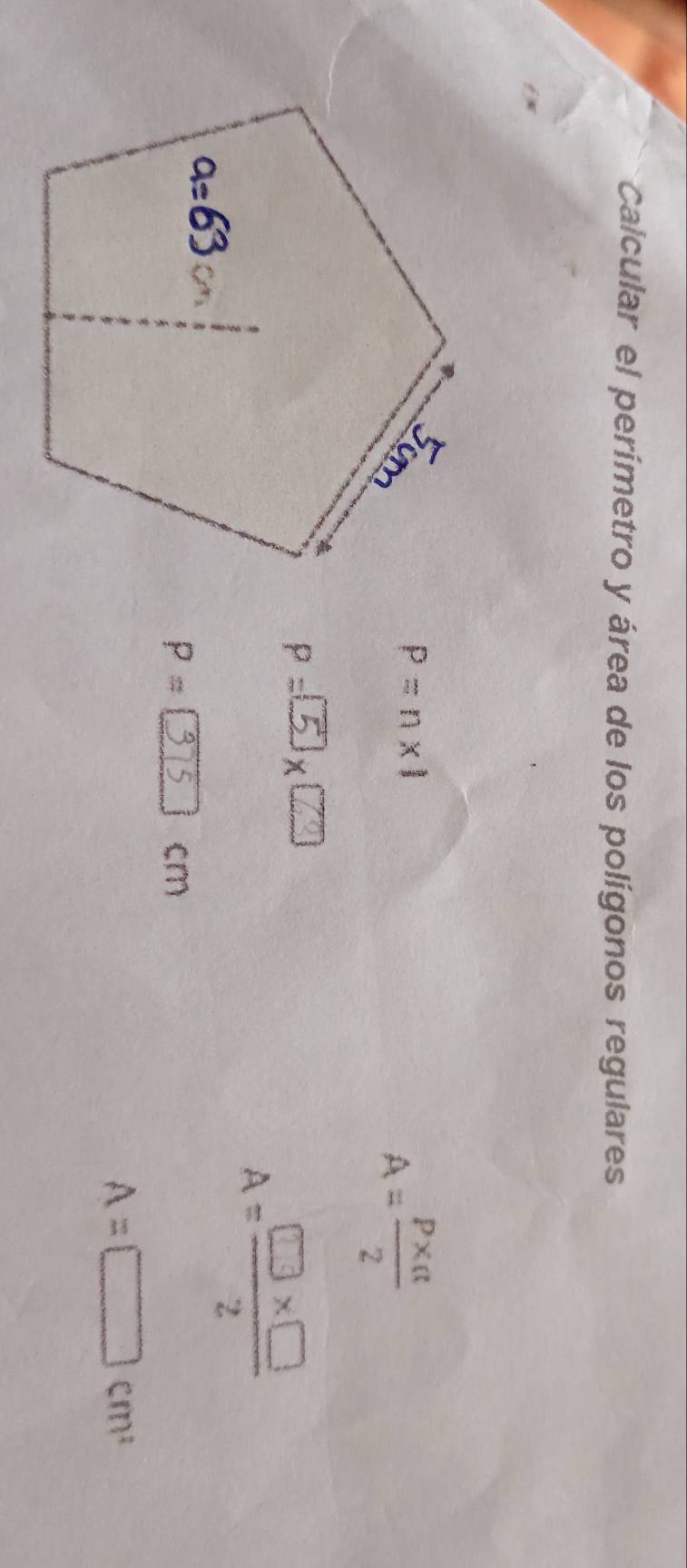 Calcular el perímetro y área de los polígonos regulares
P=n* 1
A= (P* alpha )/2 
P=□ * □
A= (□ * □ )/2 
P = [315  cm
A=□ cm^2