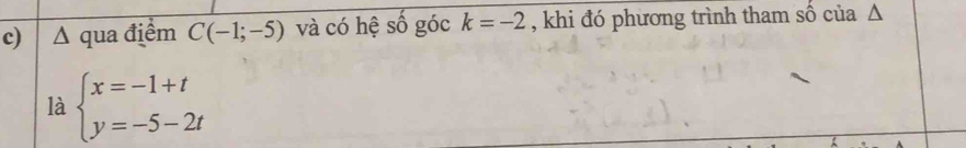 Δ qua điểm C(-1;-5) và có hệ số góc k=-2 , khi đó phương trình tham số của Δ
là beginarrayl x=-1+t y=-5-2tendarray.