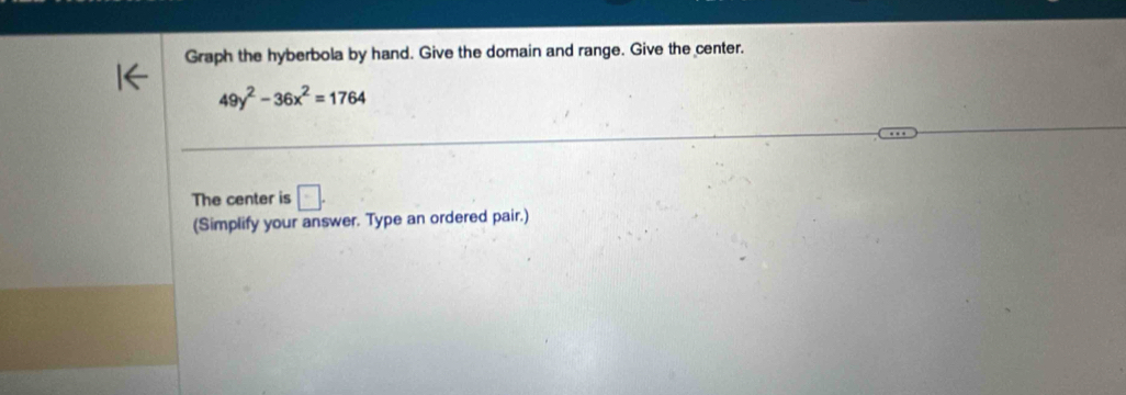 Graph the hyberbola by hand. Give the domain and range. Give the center.
49y^2-36x^2=1764
The center is □ . 
(Simplify your answer. Type an ordered pair.)
