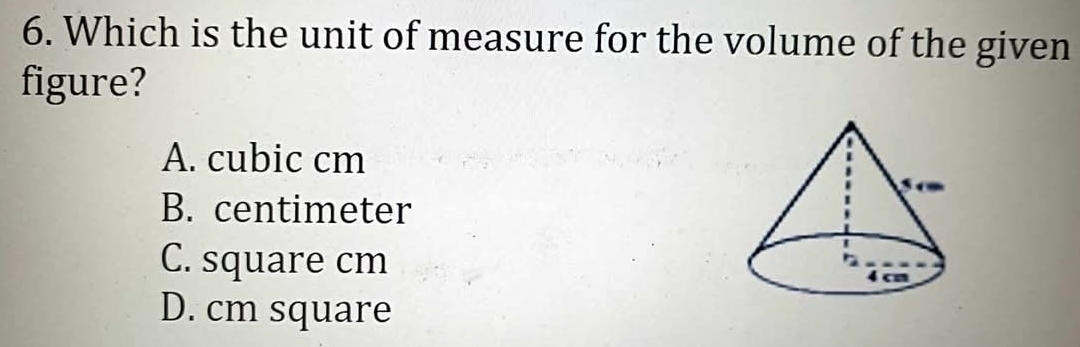 Which is the unit of measure for the volume of the given
figure?
A. cubic cm
B. centimeter
C. square cm
D. cm square