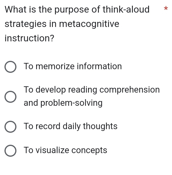 What is the purpose of think-aloud *
strategies in metacognitive
instruction?
To memorize information
To develop reading comprehension
and problem-solving
To record daily thoughts
To visualize concepts