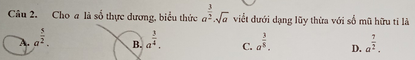 Cho a là số thực dương, biểu thức a^(frac 3)2· sqrt(a) viết dưới dạng lũy thừa với số mũ hữu tỉ là
a^(frac 5)2. a^(frac 3)4. a^(frac 3)8. a^(frac 7)2. 
B.
C.
D.