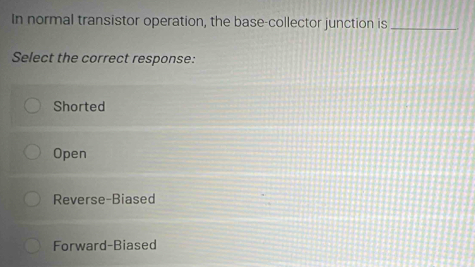 In normal transistor operation, the base-collector junction is_
Select the correct response:
Shorted
Open
Reverse-Biased
Forward-Biased