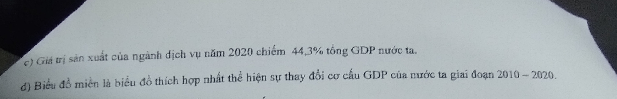 Giá trị sản xuất của ngành dịch vụ năm 2020 chiếm 44, 3% tổng GDP nước ta. 
d) Biểu đồ miền là biểu đồ thích hợp nhất thể hiện sự thay đổi cơ cấu GDP của nước ta giai đoạn 2010 - 2020.