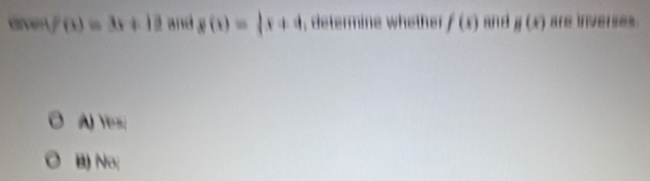 arven F(x)=3x+12 and g(x)=|x+4 , determine whether f(x) and H(x) are inverses.
A) Yes;
B) No;