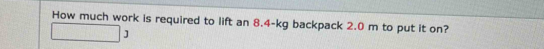 How much work is required to lift an 8.4-kg backpack 2.0 m to put it on? 
J