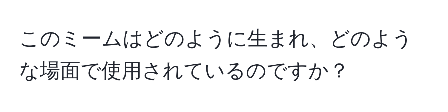 このミームはどのように生まれ、どのような場面で使用されているのですか？