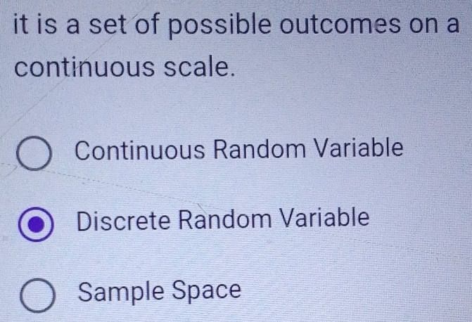 it is a set of possible outcomes on a
continuous scale.
Continuous Random Variable
Discrete Random Variable
Sample Space