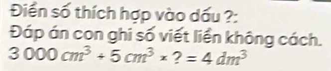 Điền số thích hợp vào dấu ?: 
Đáp án con ghi số viết liền không cách.
3000cm^3+5cm^3* ?=4dm^3