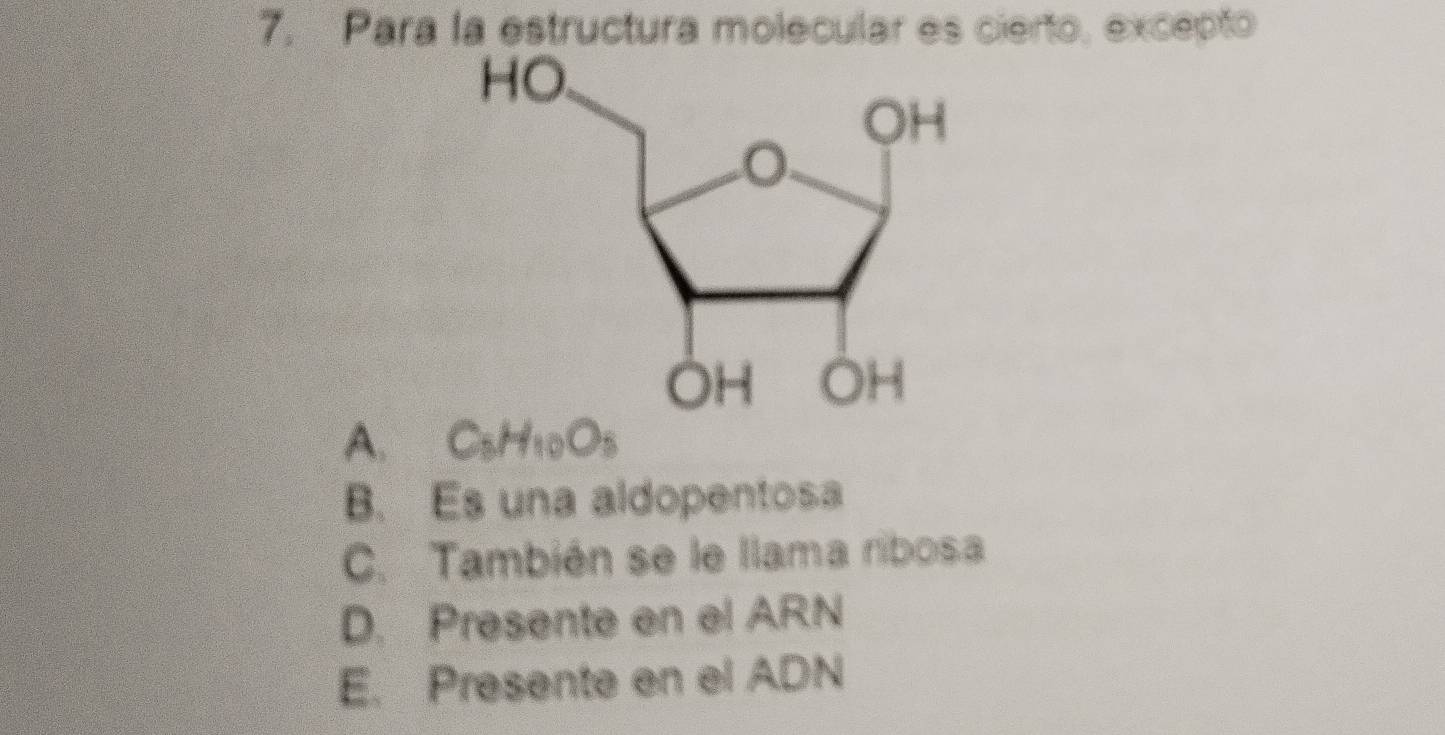 Para la estructura molecular es cierto, excepto
A. C_5H_10O_5
B. Es una aldopentosa
C. También se le llama ribosa
D. Presente en el ARN
E. Presente en el ADN