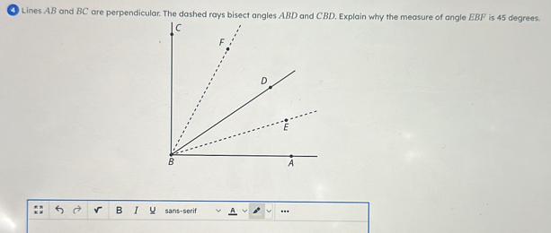 Lines AB and BC are perpendicular. The dashed rays bisect angles ABD aD. Explain why the measure of angle EBF is 45 degrees. 
B I U sans-serif ...