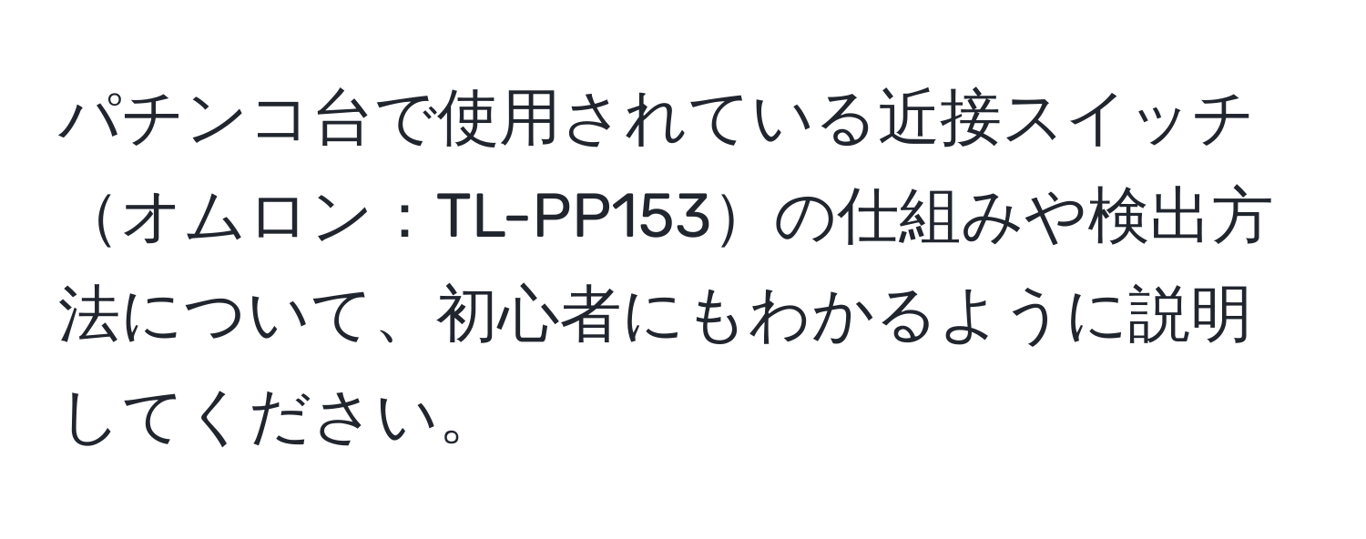 パチンコ台で使用されている近接スイッチオムロン：TL-PP153の仕組みや検出方法について、初心者にもわかるように説明してください。