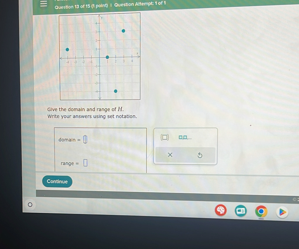 Question Attempt: 1 of 1 
Give the domain and range of H. 
Write your answers using set notation. 
domain =□
× 
range =□
Continue