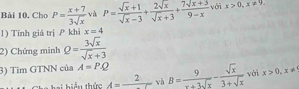 Cho P= (x+7)/3sqrt(x)  và P= (sqrt(x)+1)/sqrt(x)-3 + 2sqrt(x)/sqrt(x)+3 + (7sqrt(x+3))/9-x  với x>0, x!= 9. 
1) Tính giá trị P khi x=4
2) Chứng minh Q= 3sqrt(x)/sqrt(x)+3 
3) Tìm GTNN của A=P.Q
hai hiểu thức A=frac 2 và B= 9/x+3sqrt(x) - sqrt(x)/3+sqrt(x)  với x>0,x!= 9