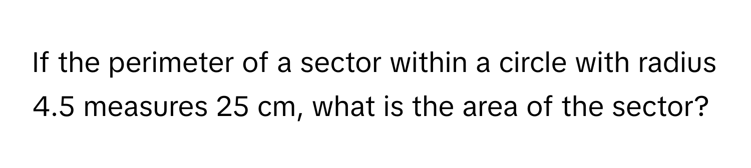 If the perimeter of a sector within a circle with radius 4.5 measures 25 cm, what is the area of the sector?