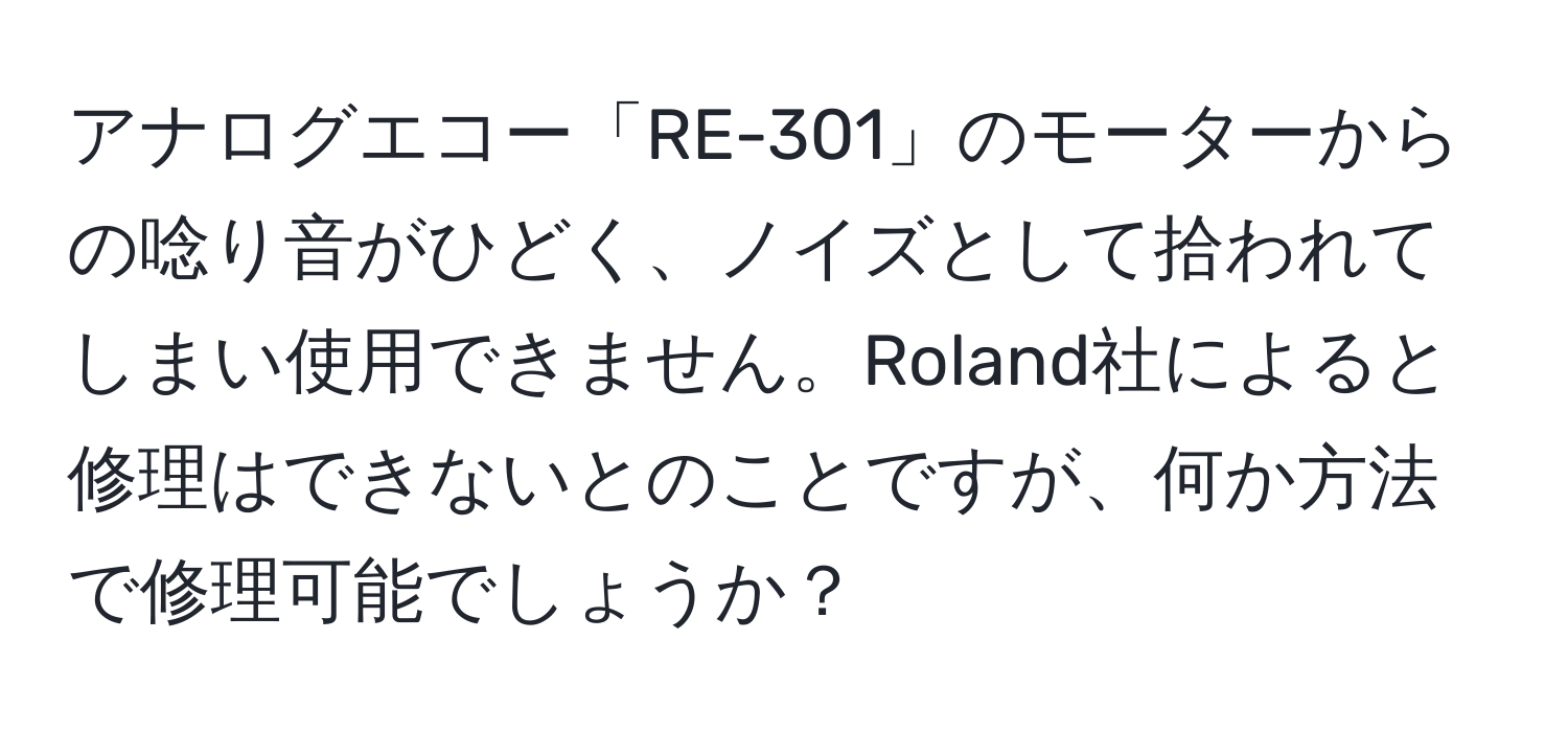 アナログエコー「RE-301」のモーターからの唸り音がひどく、ノイズとして拾われてしまい使用できません。Roland社によると修理はできないとのことですが、何か方法で修理可能でしょうか？