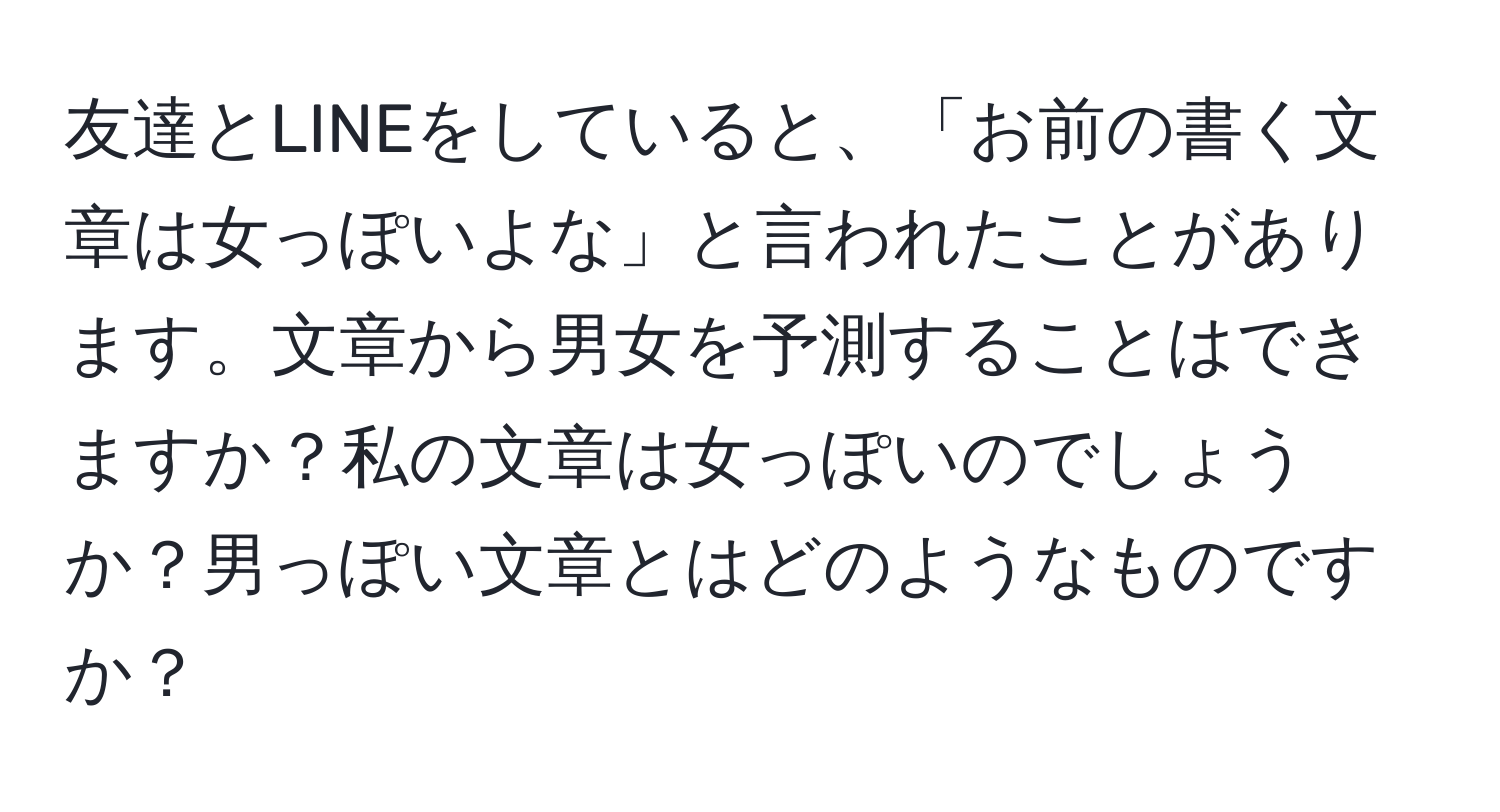 友達とLINEをしていると、「お前の書く文章は女っぽいよな」と言われたことがあります。文章から男女を予測することはできますか？私の文章は女っぽいのでしょうか？男っぽい文章とはどのようなものですか？