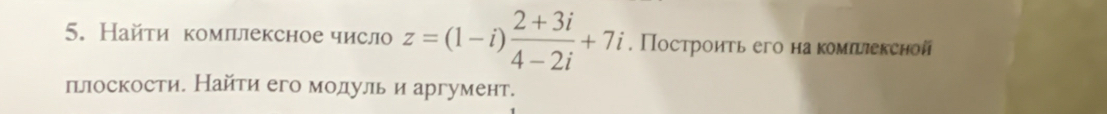 Найτи комллексное число z=(1-i) (2+3i)/4-2i +7i. Построить его на комπшексной 
плоскости. Найти его модуль и аргумент.