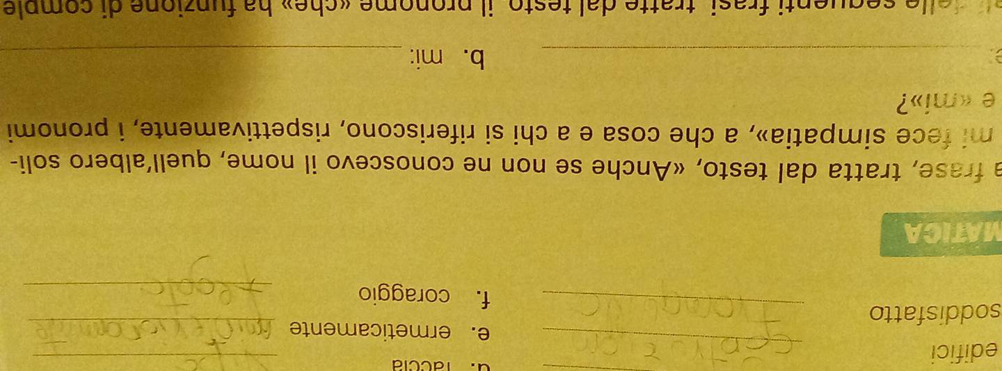 laccia 
edifici _e. ermeticamente_ 
soddisfatto _f. coraggio__ 
MATICA 
a frase, tratta dal testo, «Anche se non ne conoscevo il nome, quell’albero soli- 
mi fece simpatia», a che cosa e a chi si riferiscono, rispettivamente, i pronomi 
e «mi»? 
_b. mi:_ 
e e sequenti frasi, tratte dal testo, il pronome «che» ha funzione di comple