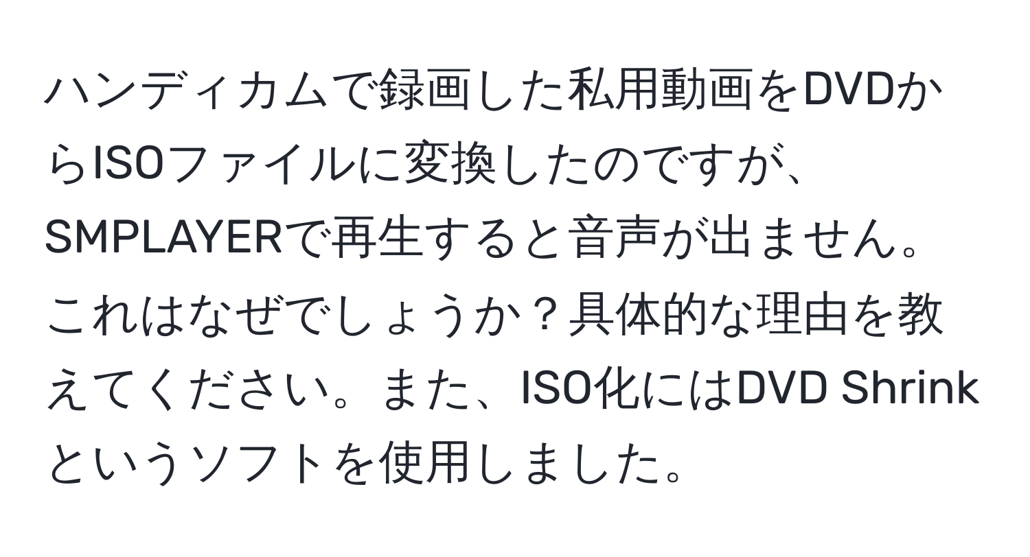 ハンディカムで録画した私用動画をDVDからISOファイルに変換したのですが、SMPLAYERで再生すると音声が出ません。これはなぜでしょうか？具体的な理由を教えてください。また、ISO化にはDVD Shrinkというソフトを使用しました。