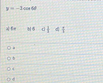 y=-3cos 6θ
a) 6π b) 6 c)  1/3  d)  π /3 
a
b
C
d