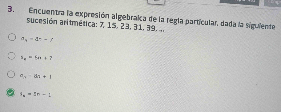 Lompr
3. Encuentra la expresión algebraica de la regla particular, dada la siguiente
sucesión aritmética: 7, 15, 23, 31, 39, ...
a_n=8n-7
a_n=8n+7
a_n=8n+1
a_n=8n-1