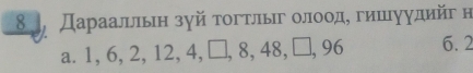 8 Дараальльн зуй τοгтлыіг οлοοдη гишιуудийг η
a. 1, 6, 2, 12, 4, □, 8, 48, □, 96 6. 2