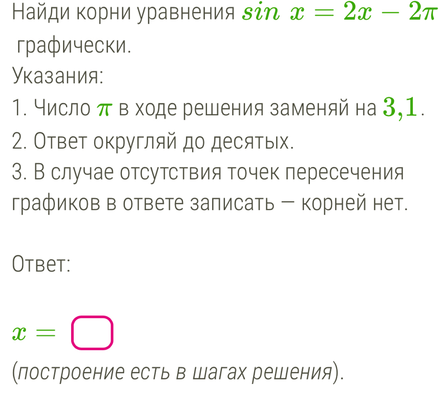 Найди корни уравнения зі . x=2x-2π
гpафически. 
Указания: 
1. Нисло πв ходе решения заменяй на 3,1. 
2. Ответ округляй до десятых. 
3. В случае отсутствия точек пересечения 
графиков в ответе заπисать - корней нет. 
Otbet:
x=□
(πостроение есть в Шагах решения).