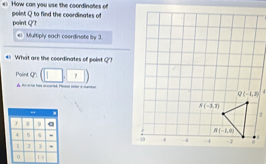 How can you use the coordinates of
point Q to find the coordinates of
point Q'?
D Multiply each coordinate by 3.
€ What are the coordinates of point Q' ?
Point Q' (□ ,7)
A An error has occurred. Please enter a number.