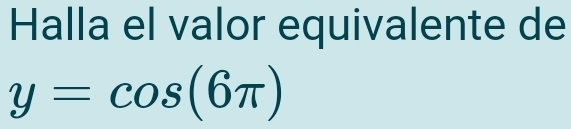 Halla el valor equivalente de
y=cos (6π )