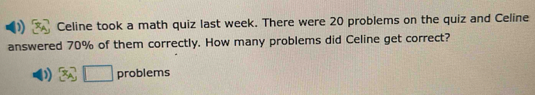 Celine took a math quiz last week. There were 20 problems on the quiz and Celine 
answered 70% of them correctly. How many problems did Celine get correct? 
□ problems