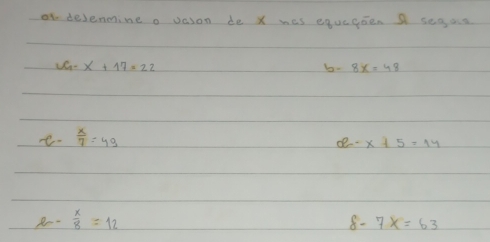 desenmine o vason de X wes equcesen a segas
x+17=22
b-
e  x/7 =49
-x+5=14
 x/8 =12
8- 7x=63