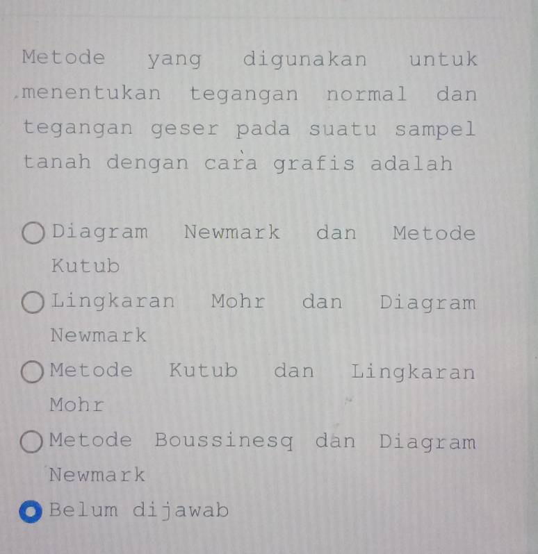 Metode yang digunakan can untuk
menentukan tegangan normal dan
tegangan geser pada suatu sampel
tanah dengan cara grafis adalah
Diagram Newmark dan Metode
Kutub
Lingkaran Mohr dan Diagram
Newmark
Metode Kutub dan Lingkaran
Mohr
Metode Boussinesq dan Diagram
Newmark
Belum dijawab