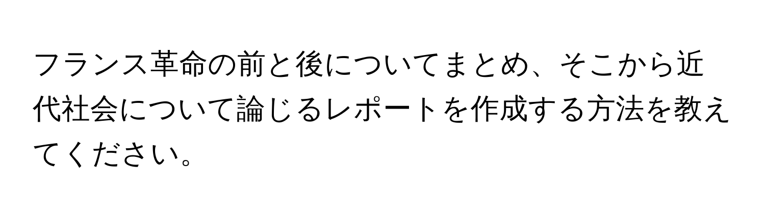 フランス革命の前と後についてまとめ、そこから近代社会について論じるレポートを作成する方法を教えてください。