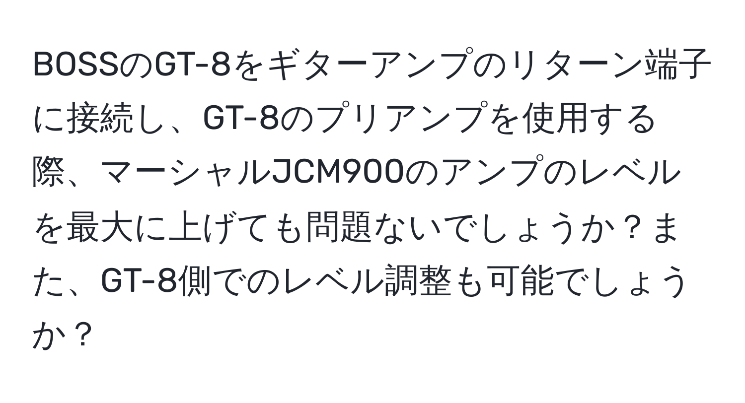 BOSSのGT-8をギターアンプのリターン端子に接続し、GT-8のプリアンプを使用する際、マーシャルJCM900のアンプのレベルを最大に上げても問題ないでしょうか？また、GT-8側でのレベル調整も可能でしょうか？