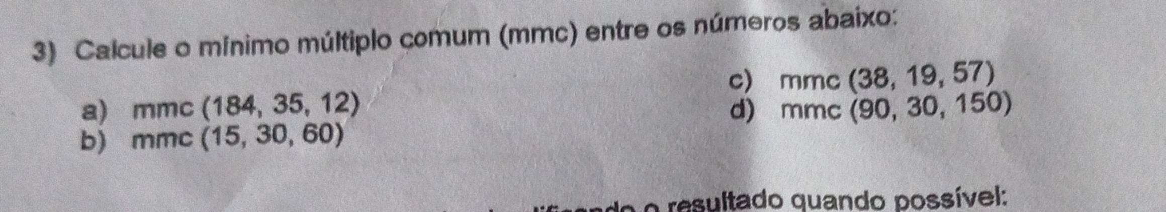 Calcule o mínimo múltiplo comum (mmc) entre os números abaixo: 
c) mmc (38,19,57)
a) mmc (184,35,12) d) mmc (90,30,150)
b) mm C (15,30,60)
o resultado quando possível: