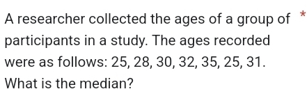 A researcher collected the ages of a group of * 
participants in a study. The ages recorded 
were as follows: 25, 28, 30, 32, 35, 25, 31. 
What is the median?