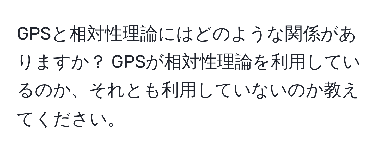 GPSと相対性理論にはどのような関係がありますか？ GPSが相対性理論を利用しているのか、それとも利用していないのか教えてください。