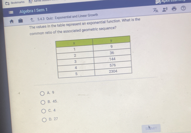 Bookmarks Aares 
Algebra I Sem 1
5.4.3 Quiz: Exponential and Linear Growth
The values in the table represent an exponential function. What is the
common ratio of the associated geometric sequence?
A. 9
B. 45
C. 4
D. 27
SUBMIT